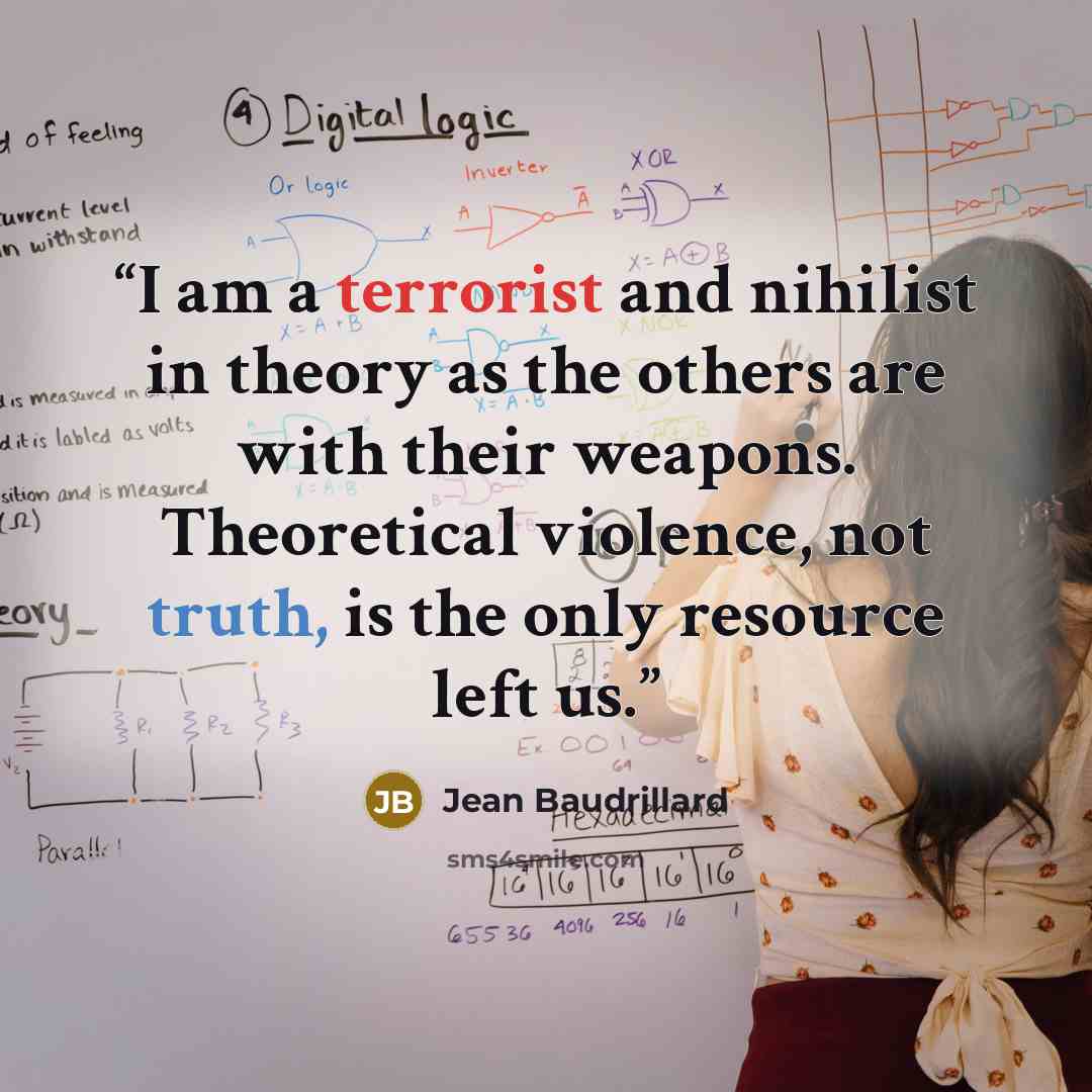 “I am a terrorist and nihilist in theory as the others are with their weapons. Theoretical violence, not truth, is the only resource left us.” quote by Jean Baudrillard