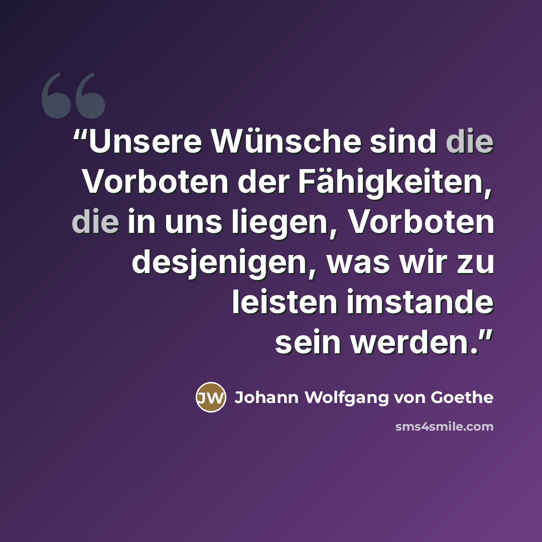 “Unsere Wünsche sind die Vorboten der Fähigkeiten, die in uns liegen, Vorboten desjenigen, was wir zu leisten imstande sein werden.” quote by Johann Wolfgang von Goethe