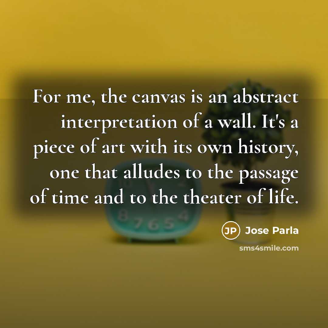 “For me, the canvas is an abstract interpretation of a wall. It's a piece of art with its own history, one that alludes to the passage of time and to the theater of life.” quote by Jose Parla