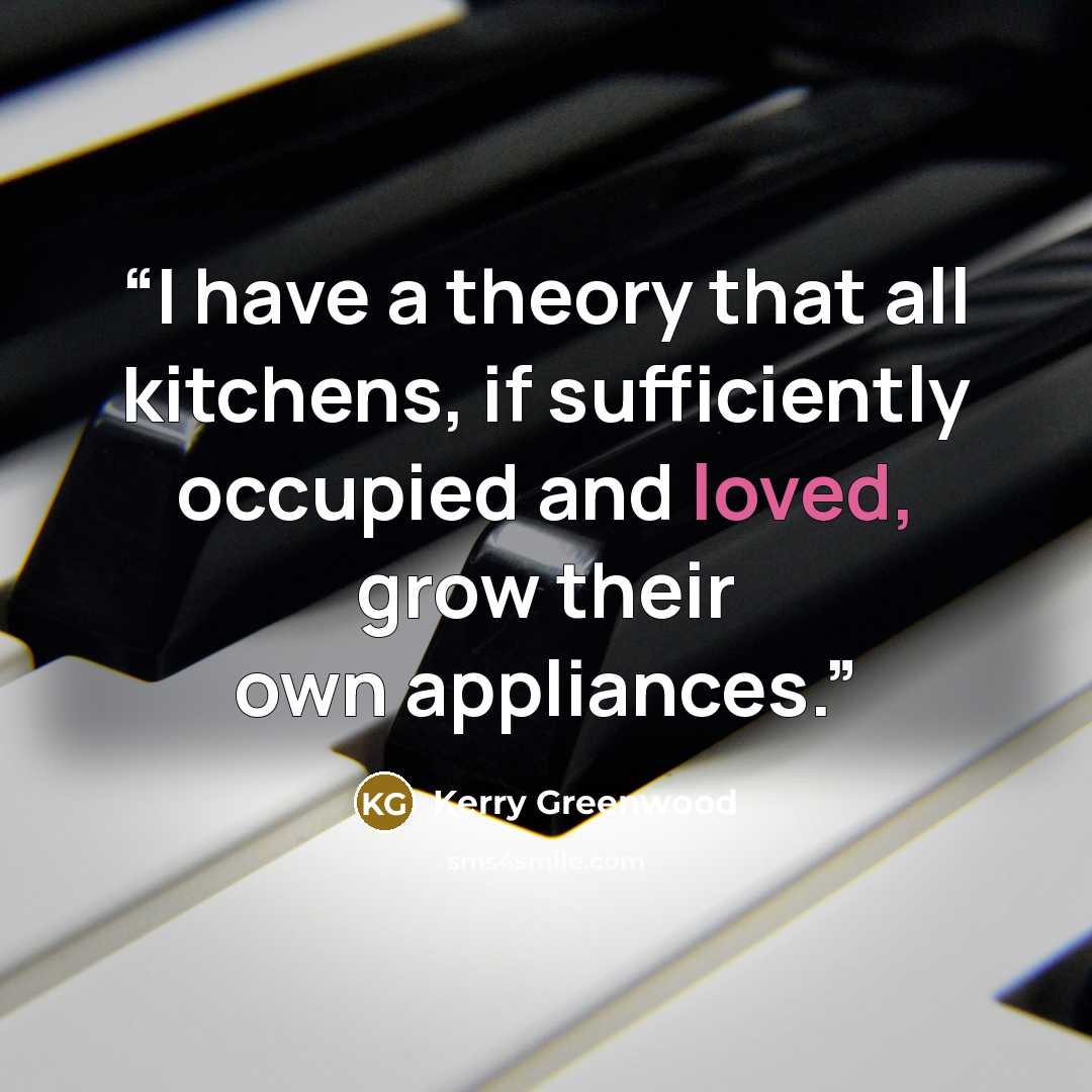 “I have a theory that all kitchens, if sufficiently occupied and loved, grow their own appliances.” quote by Kerry Greenwood