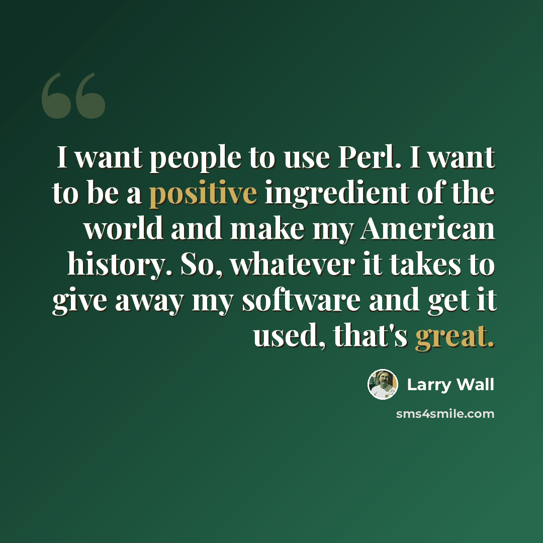 “I want people to use Perl. I want to be a positive ingredient of the world and make my American history. So, whatever it takes to give away my software and get it used, that's great.” quote by Larry Wall
