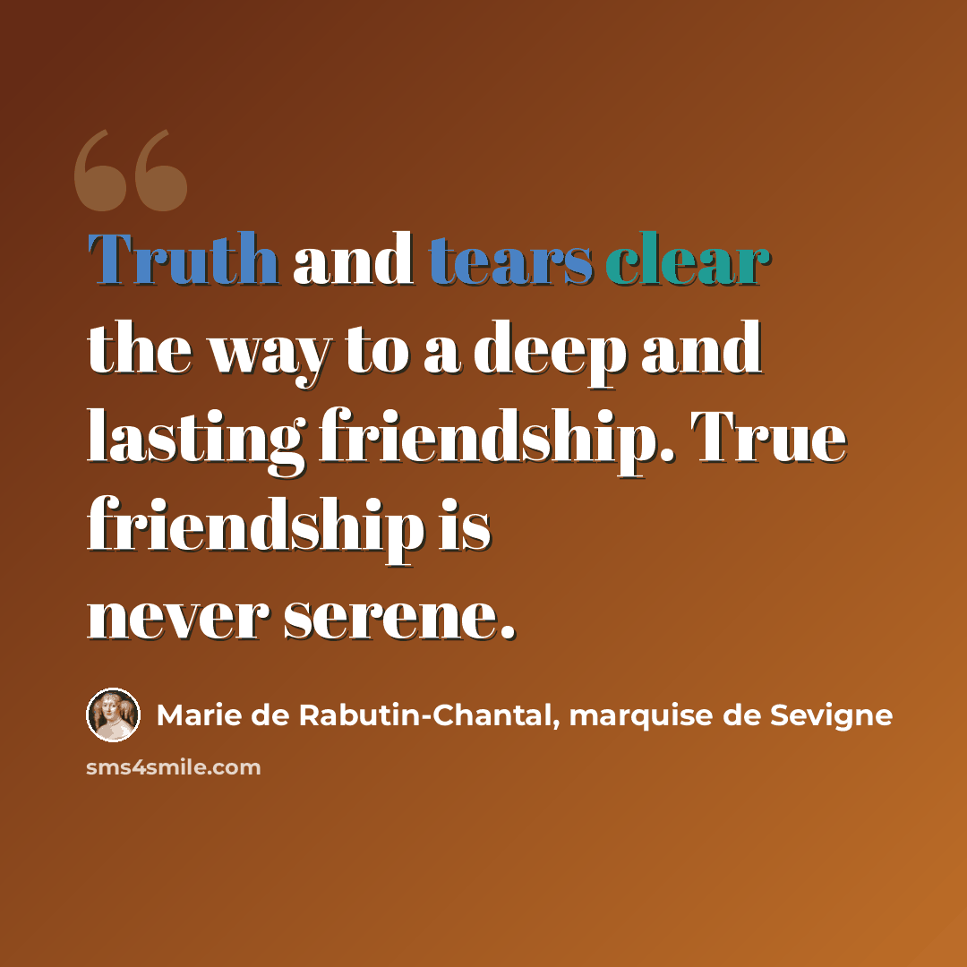 “Truth and tears clear the way to a deep and lasting friendship. True friendship is never serene.” quote by Marie de Rabutin-Chantal, marquise de Sevigne