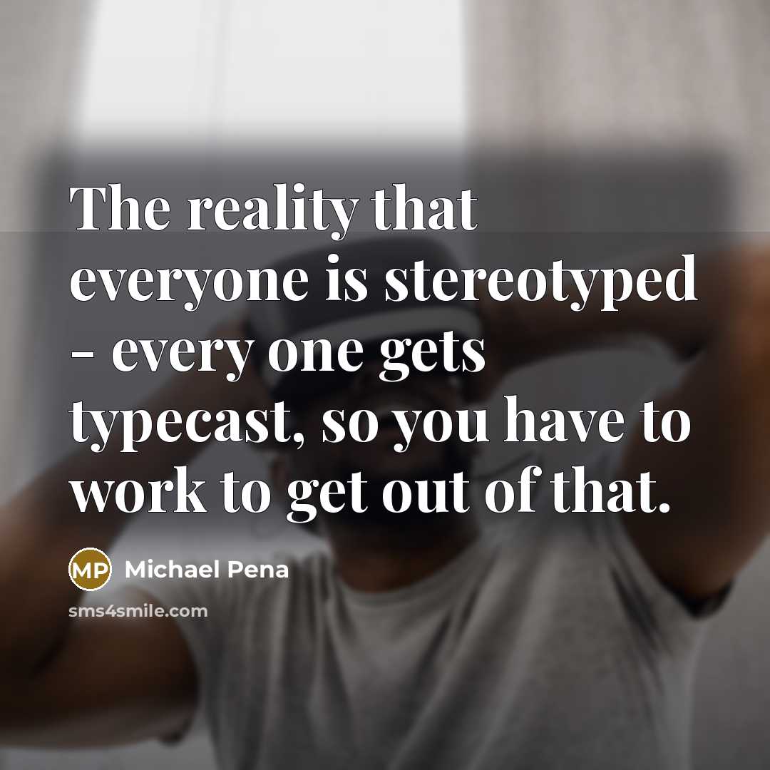 “The reality that everyone is stereotyped - every one gets typecast, so you have to work to get out of that.” quote by Michael Pena