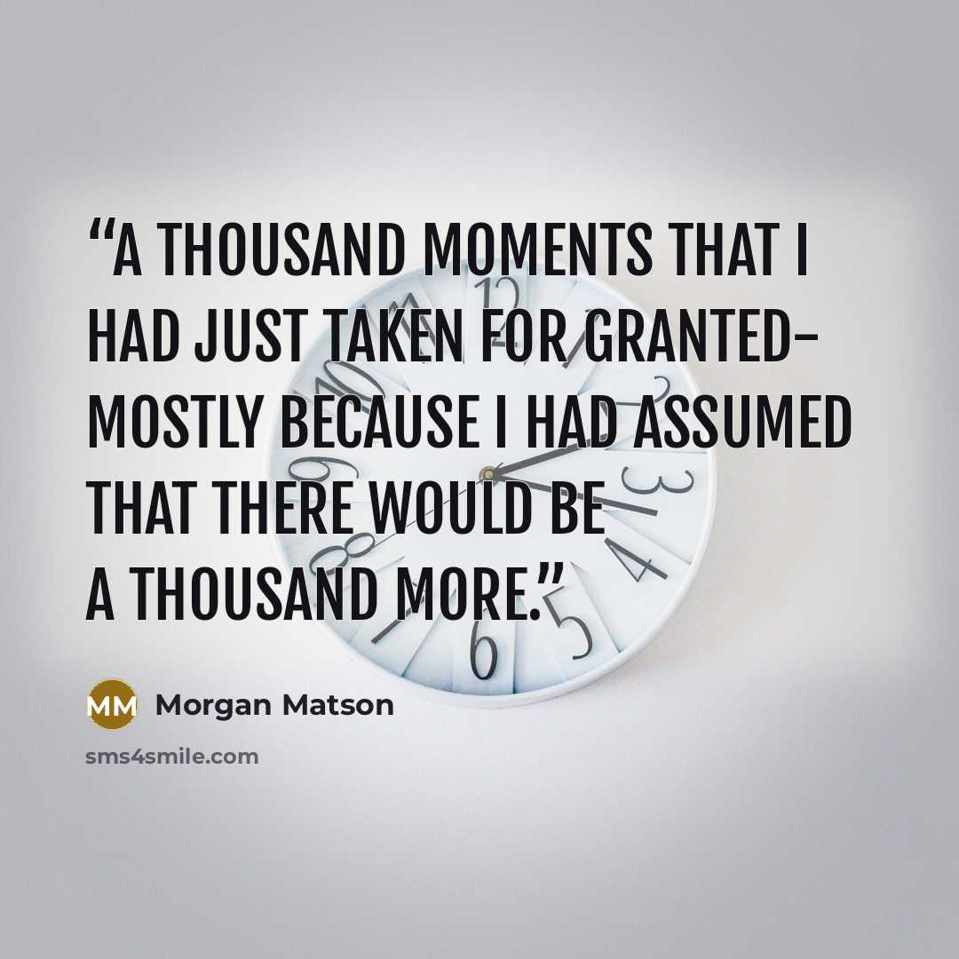 “A thousand moments that I had just taken for granted- mostly because I had assumed that there would be a thousand more.” quote by Morgan Matson