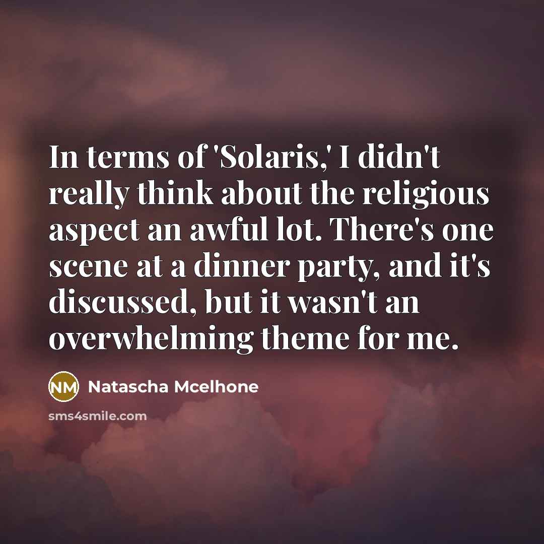 “In terms of 'Solaris,' I didn't really think about the religious aspect an awful lot. There's one scene at a dinner party, and it's discussed, but it wasn't an overwhelming theme for me.” quote by Natascha McElhone