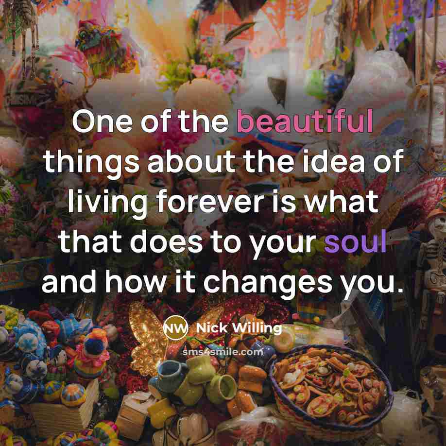 “One of the beautiful things about the idea of living forever is what that does to your soul and how it changes you.” quote by Nick Willing
