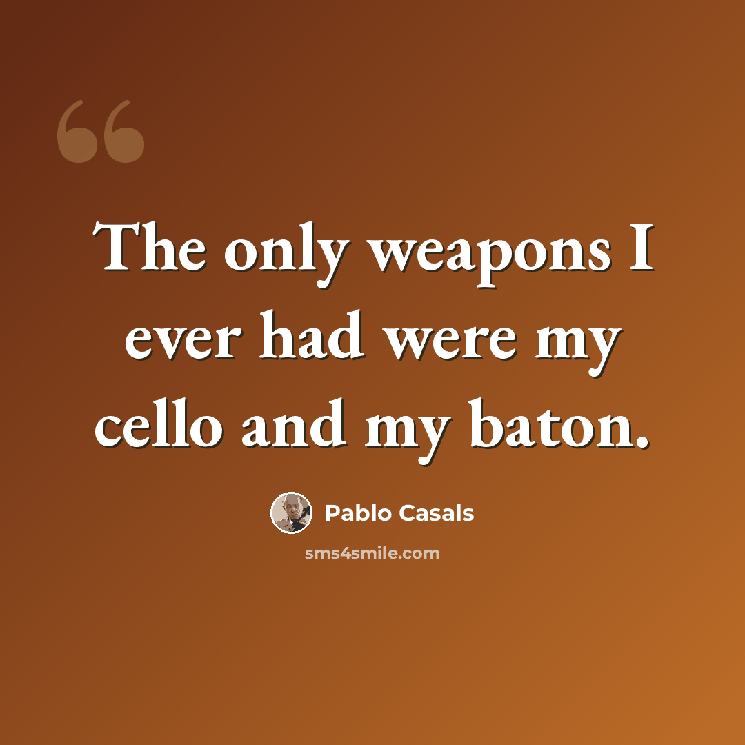 “The only weapons I ever had were my cello and my baton.” quote by Pablo Casals
