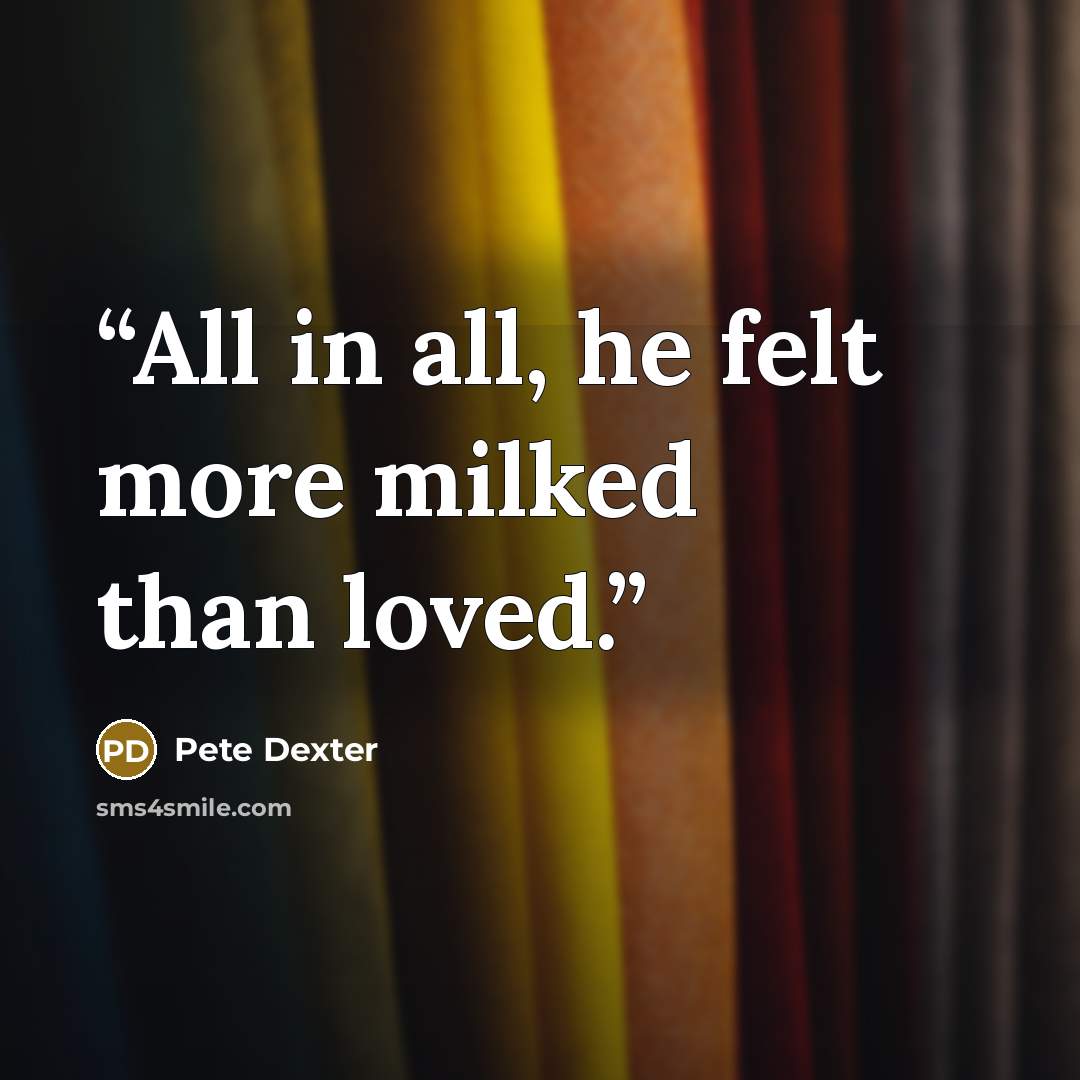 “All in all, he felt more milked than loved.” quote by Pete Dexter