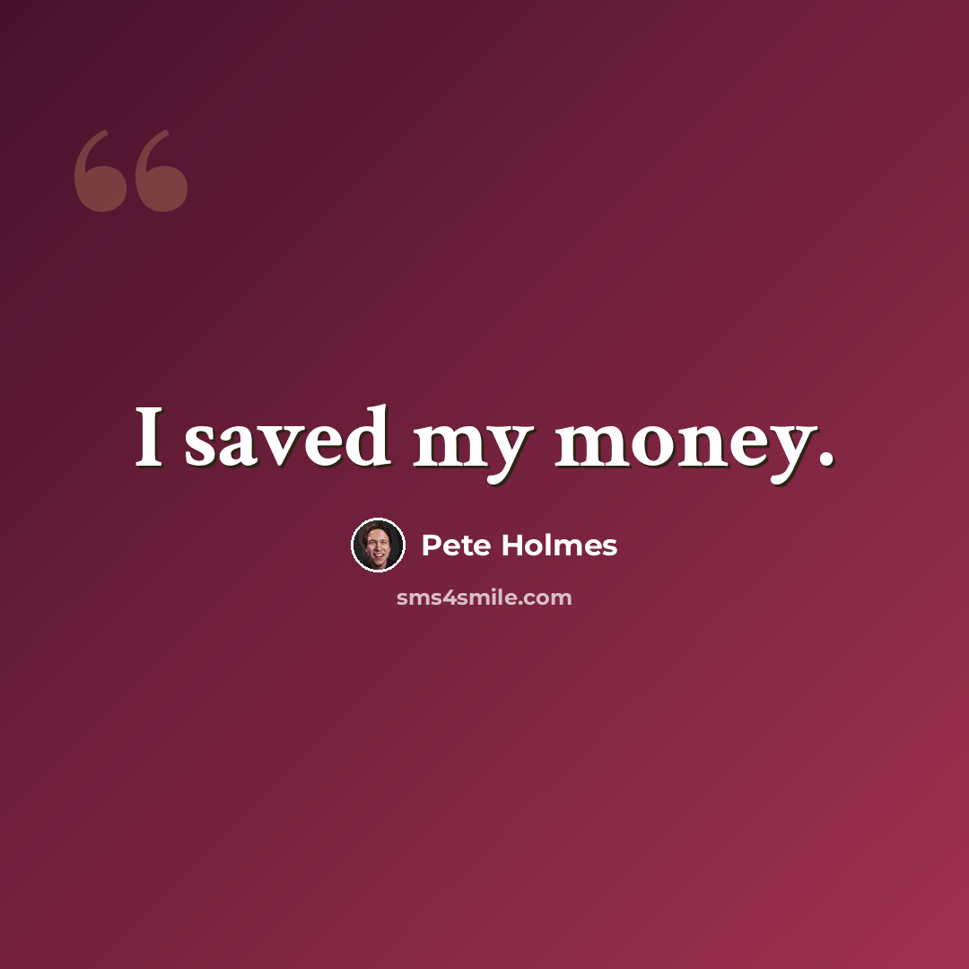 “I saved my money.” quote by Pete Holmes