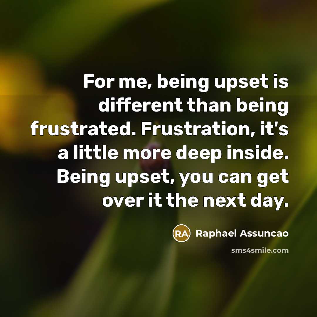 “For me, being upset is different than being frustrated. Frustration, it's a little more deep inside. Being upset, you can get over it the next day.” quote by Raphael Assuncao