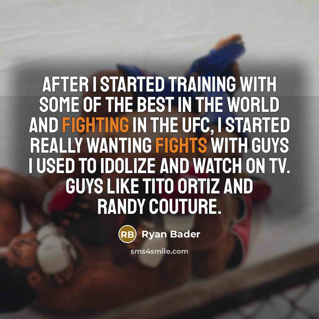 “After I started training with some of the best in the world and fighting in the UFC, I started really wanting fights with guys I used to idolize and watch on TV. Guys like Tito Ortiz and Randy Couture.” quote by Ryan Bader