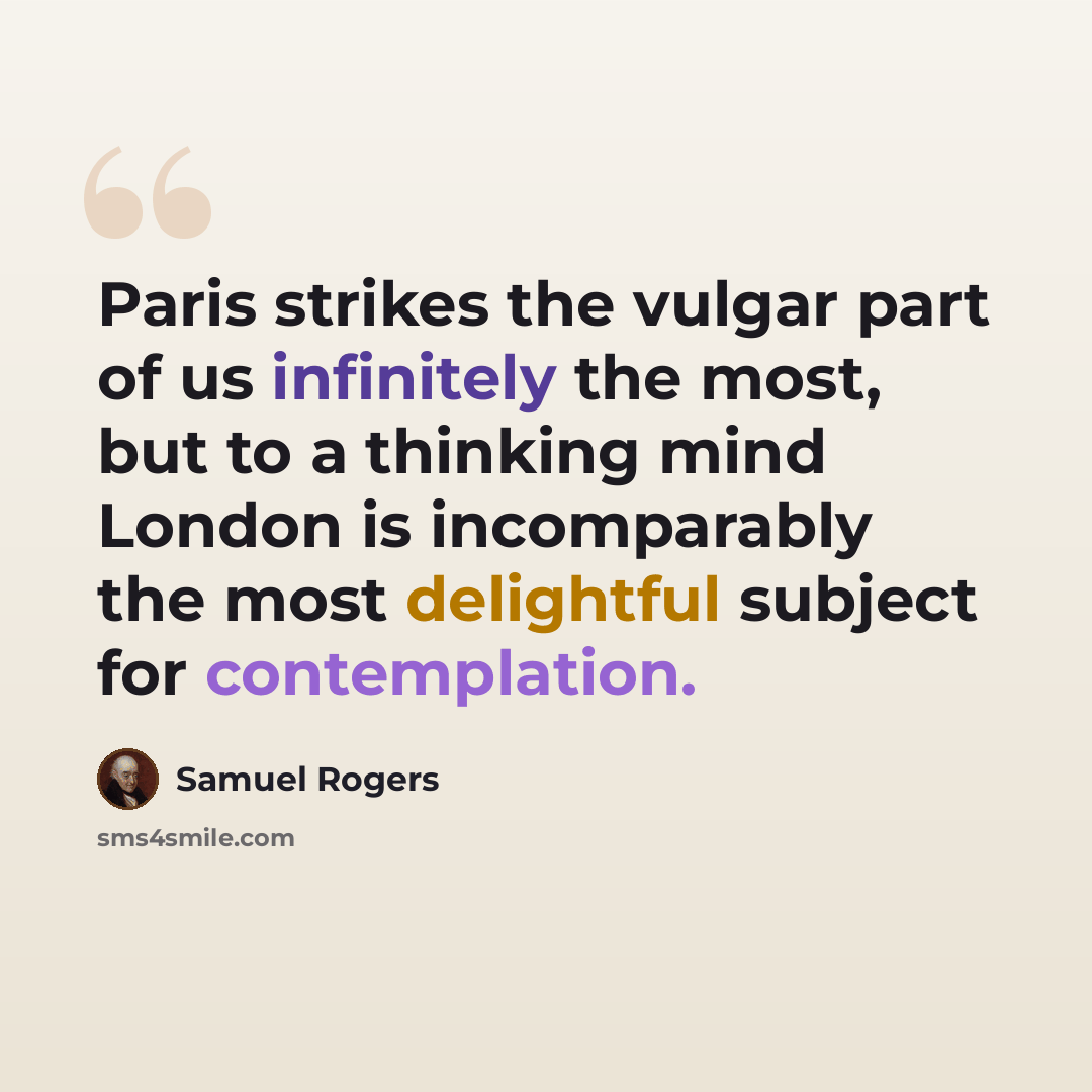 “Paris strikes the vulgar part of us infinitely the most, but to a thinking mind London is incomparably the most delightful subject for contemplation.” quote by Samuel Rogers