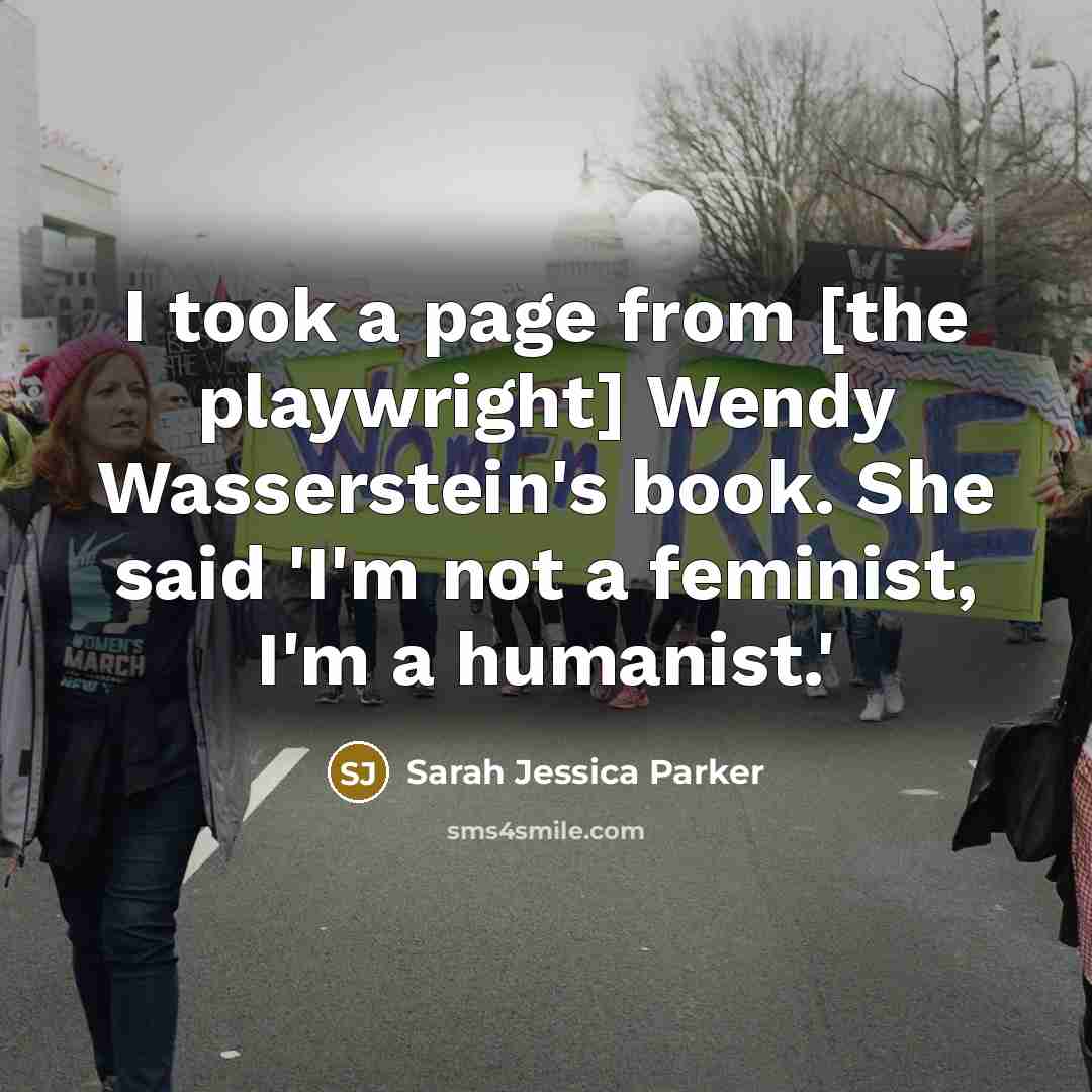 “I took a page from [the playwright] Wendy Wasserstein's book. She said 'I'm not a feminist, I'm a humanist.'” quote by Sarah Jessica Parker