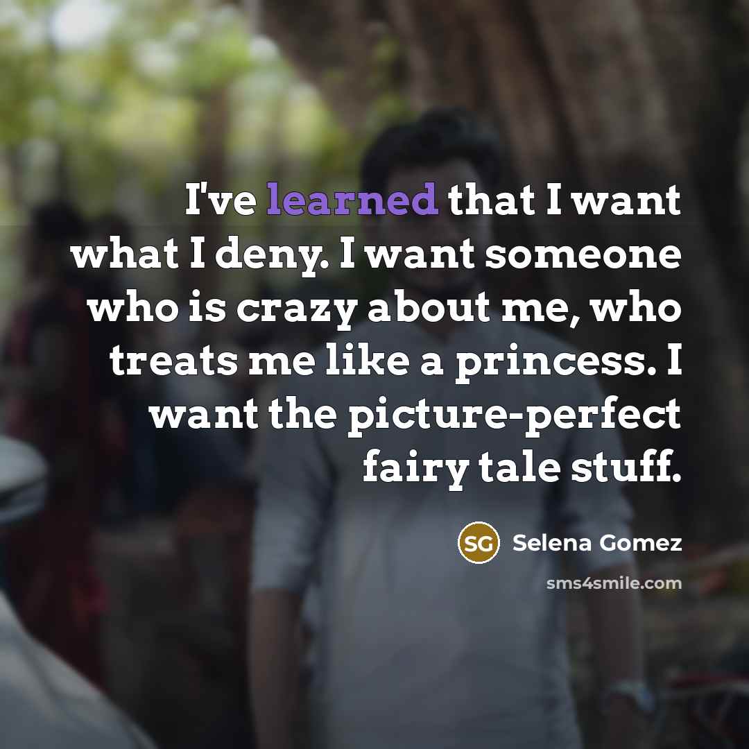 “I've learned that I want what I deny. I want someone who is crazy about me, who treats me like a princess. I want the picture-perfect fairy tale stuff.” quote by Selena Gomez
