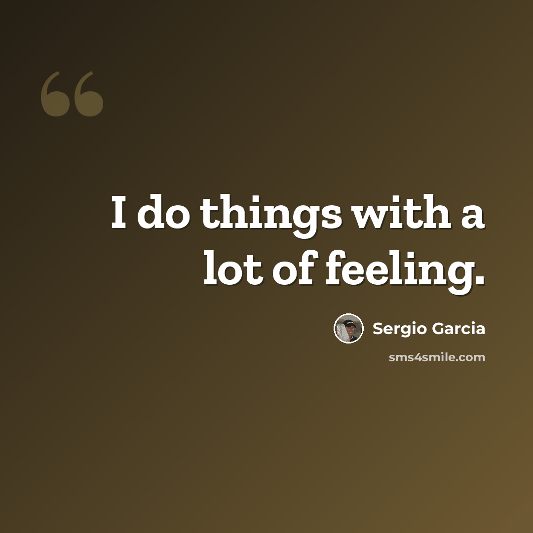 “I do things with a lot of feeling.” quote by Sergio Garcia