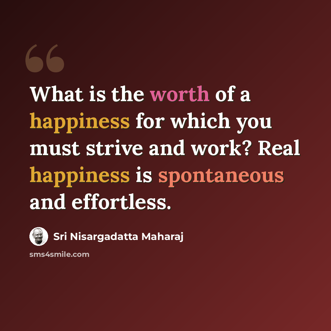 “What is the worth of a happiness for which you must strive and work? Real happiness is spontaneous and effortless.” quote by Sri Nisargadatta Maharaj