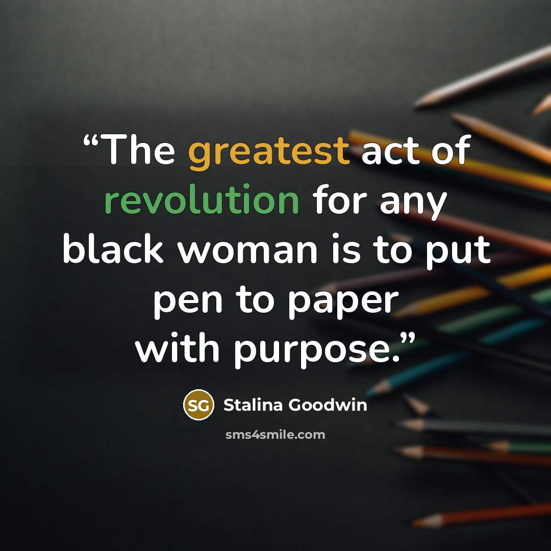 “The greatest act of revolution for any black woman is to put pen to paper with purpose.” quote by Stalina Goodwin