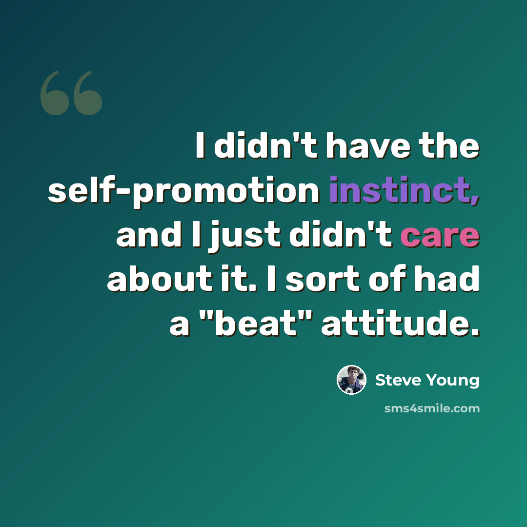 “I didn't have the self-promotion instinct, and I just didn't care about it. I sort of had a "beat" attitude.” quote by Steve Young