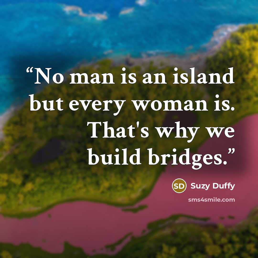 “No man is an island but every woman is. That's why we build bridges.” quote by Suzy Duffy