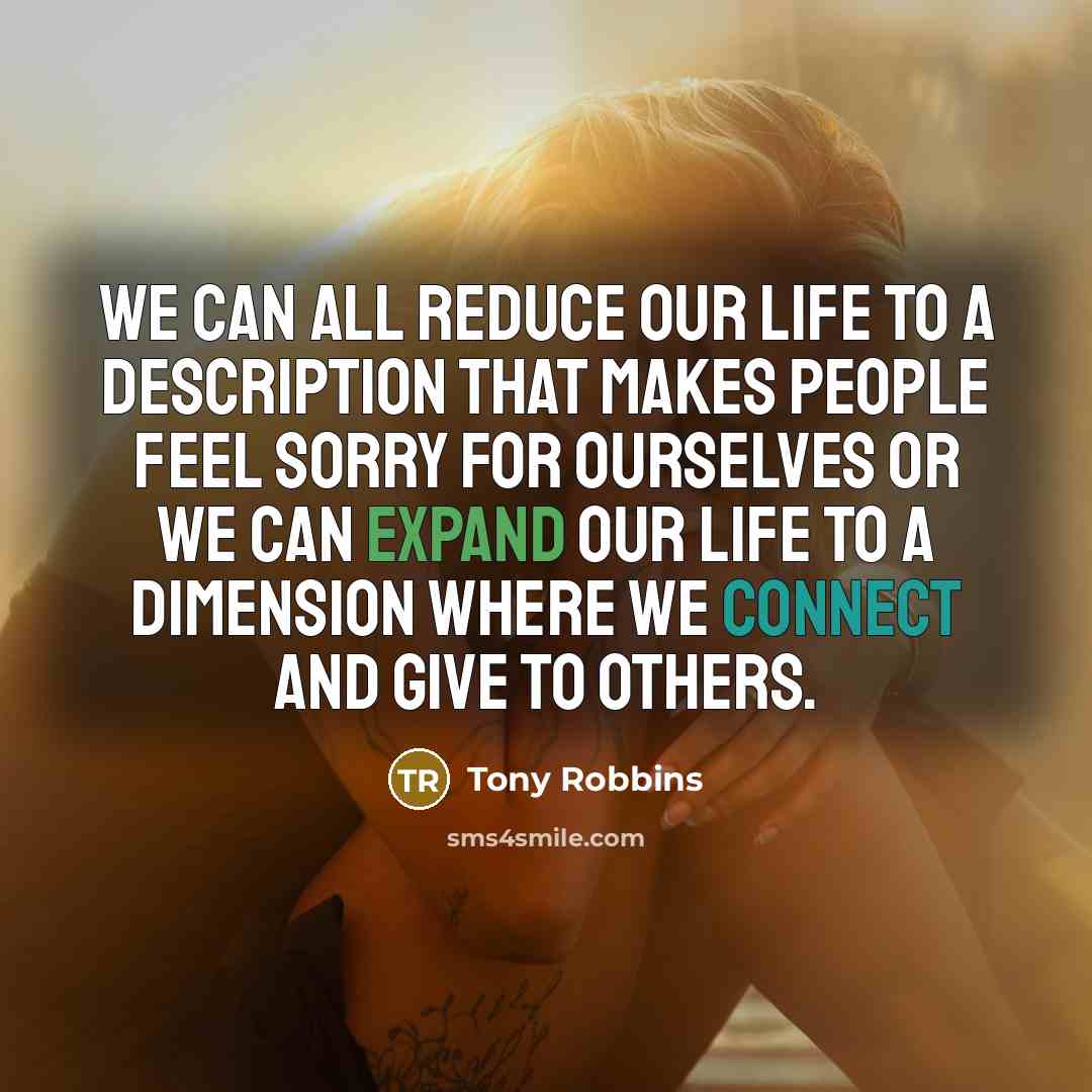 “We can all reduce our life to a description that makes people feel sorry for ourselves or we can expand our life to a dimension where we connect and give to others.” quote by Tony Robbins