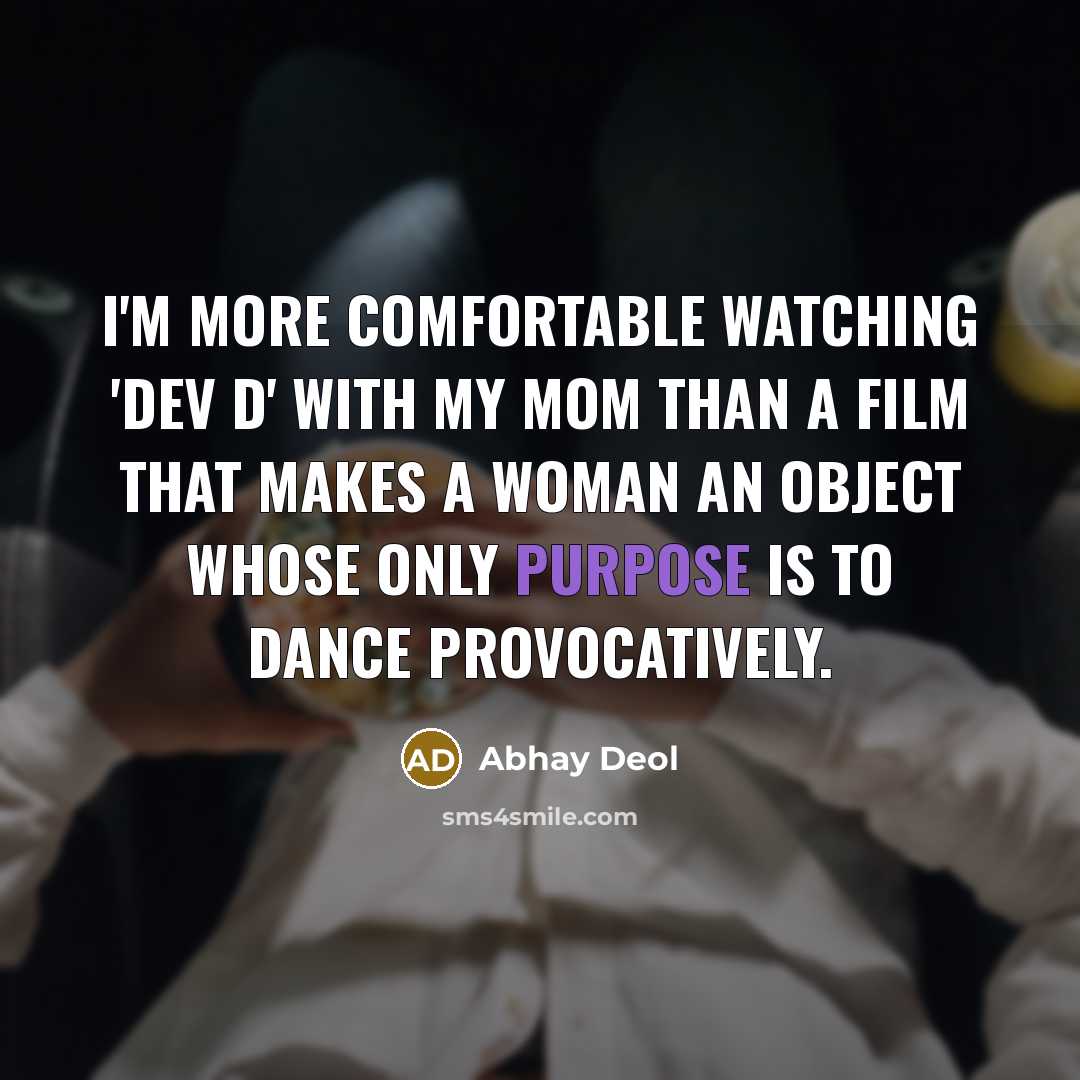 “I'm more comfortable watching 'Dev D' with my mom than a film that makes a woman an object whose only purpose is to dance provocatively.” quote by Abhay Deol