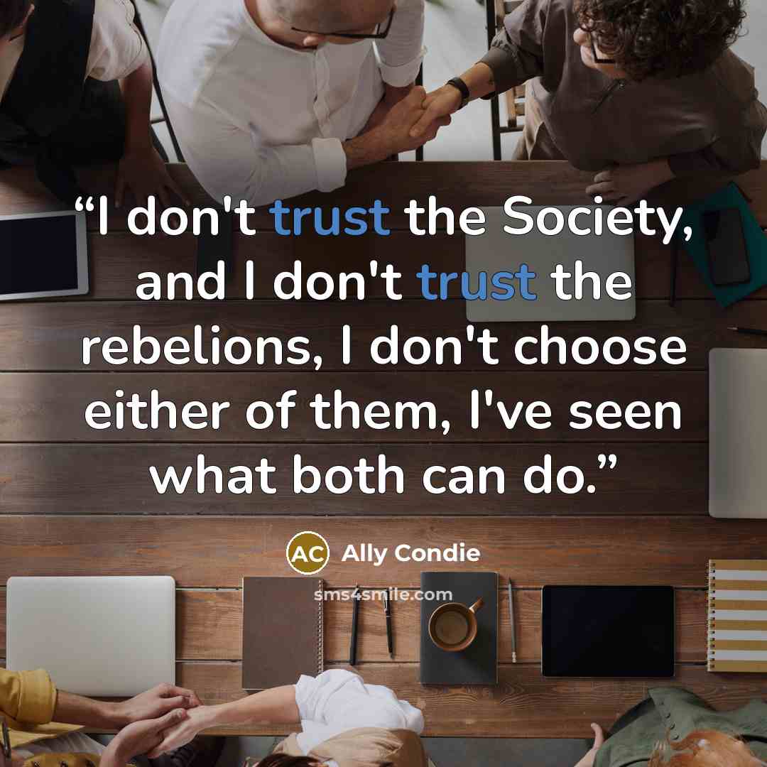 “I don't trust the Society, and I don't trust the rebelions, I don't choose either of them, I've seen what both can do.” quote by Ally Condie