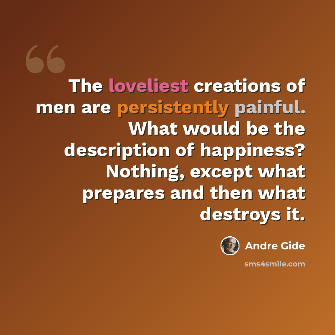 “The loveliest creations of men are persistently painful. What would be the description of happiness? Nothing, except what prepares and then what destroys it.” quote by Andre Gide