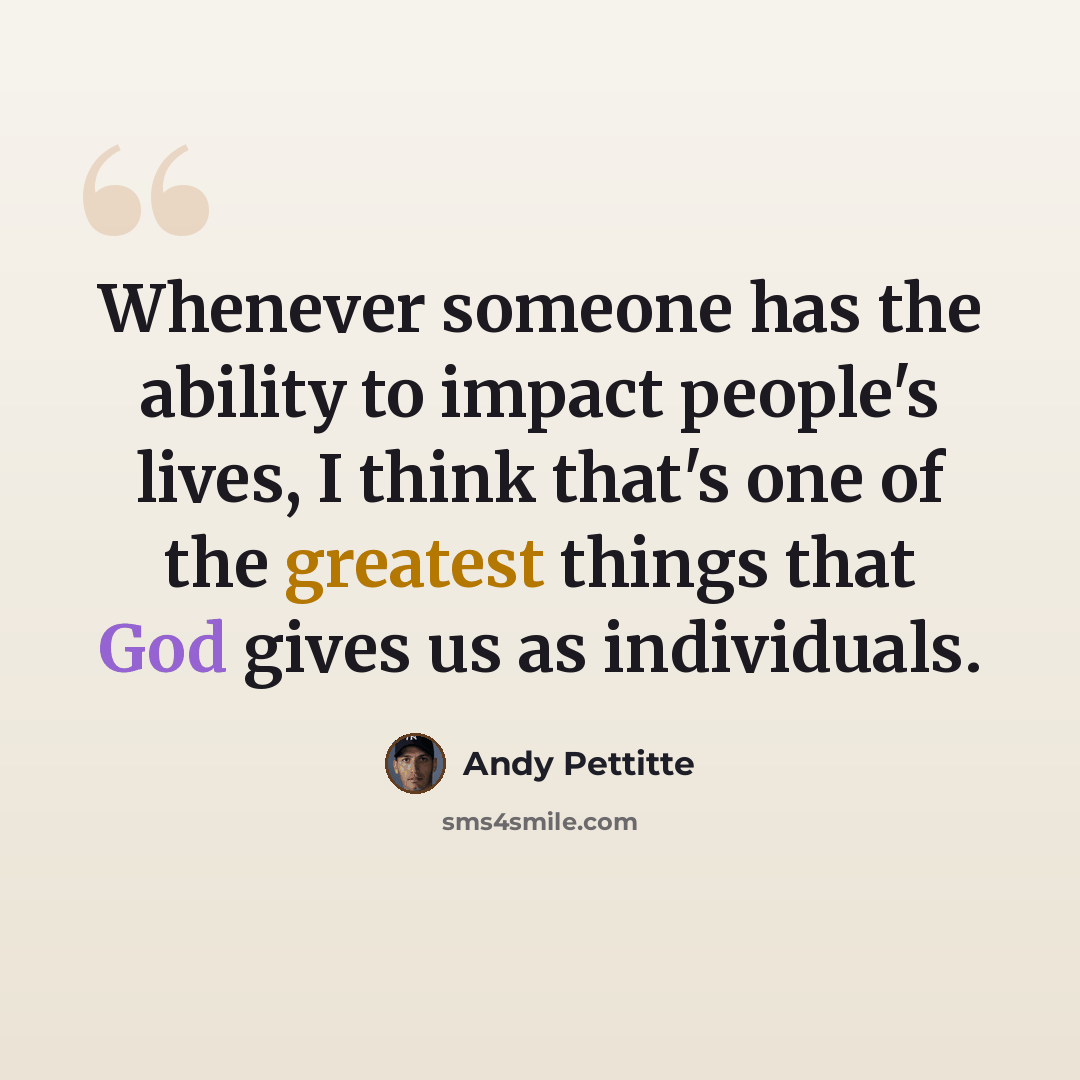 “Whenever someone has the ability to impact people's lives, I think that's one of the greatest things that God gives us as individuals.” quote by Andy Pettitte