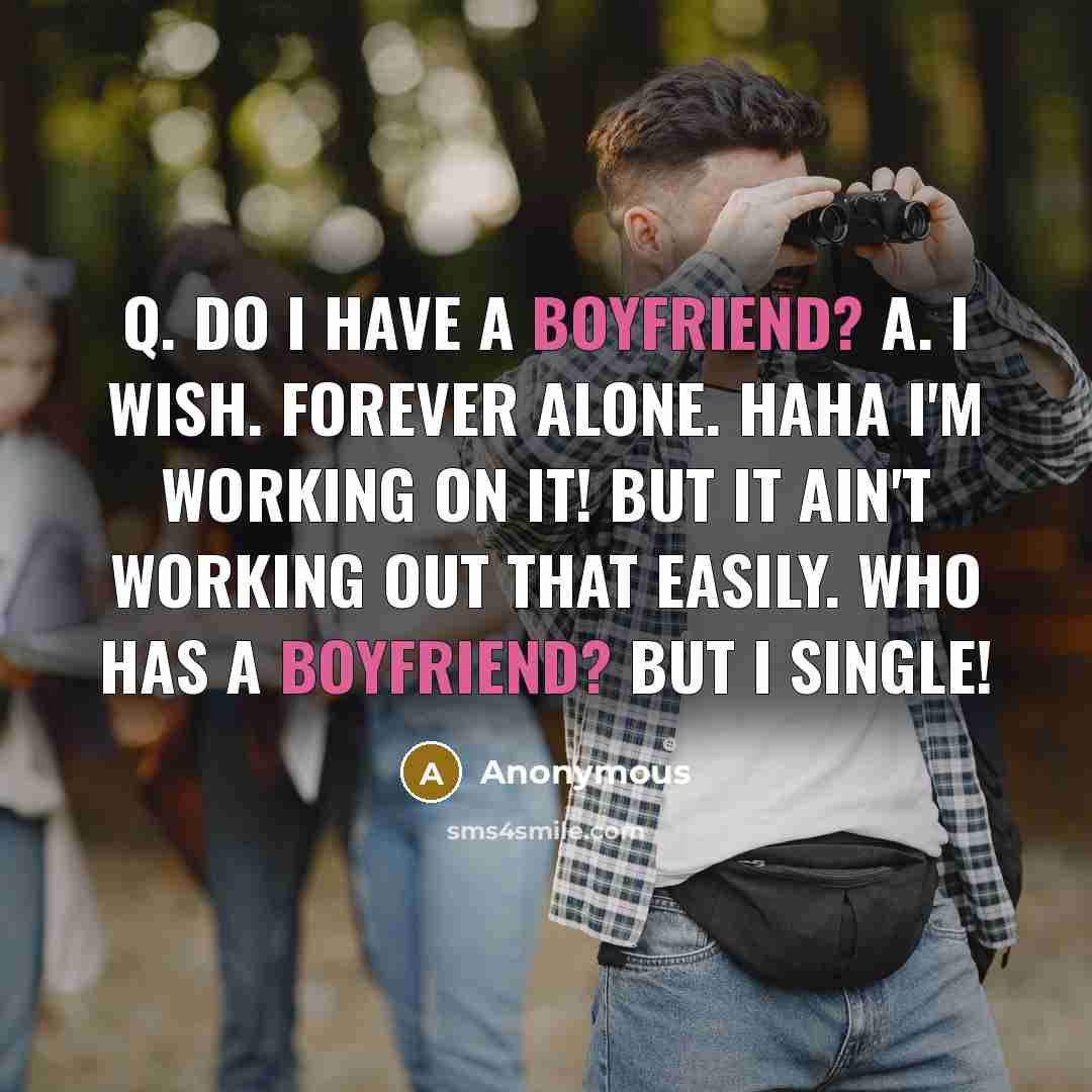 “Q. Do I have a boyfriend? A. I wish. Forever alone. Haha I'm working on it! But it ain't working out that easily. who has a boyfriend? but I single!” quote by Anonymous