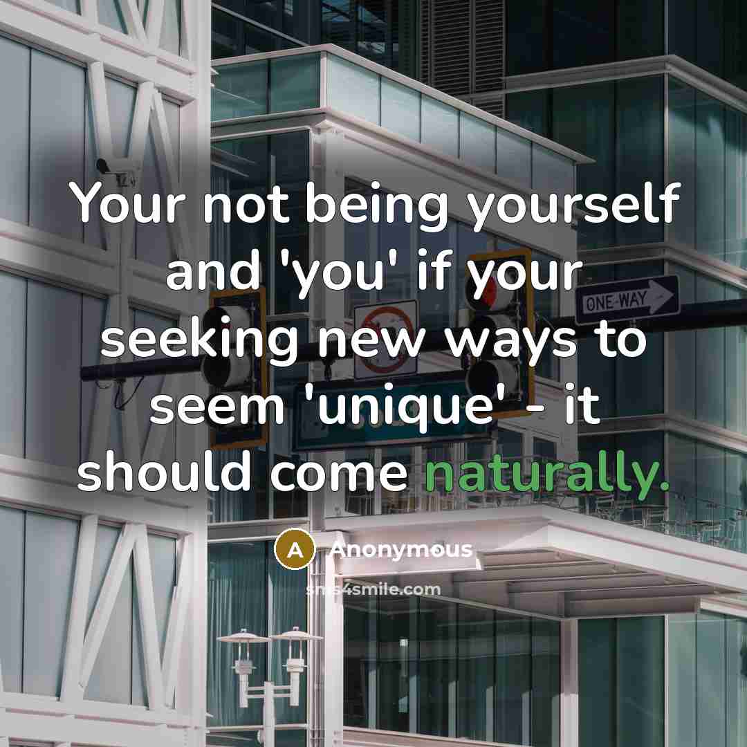 “Your not being yourself and 'you' if your seeking new ways to seem 'unique' - it should come naturally.” quote by Anonymous