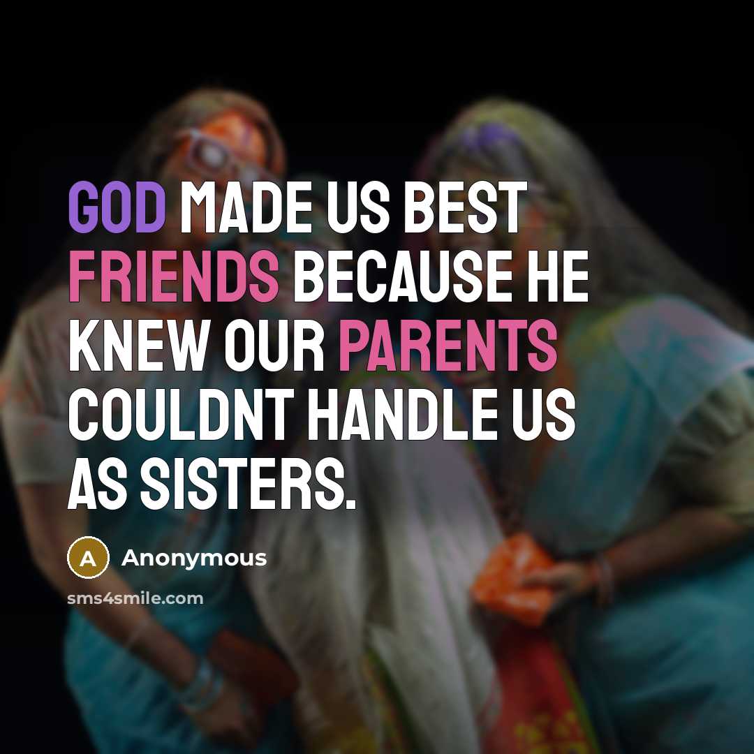 “God made us best friends because he knew our parents couldnt handle us as sisters.” quote by Anonymous