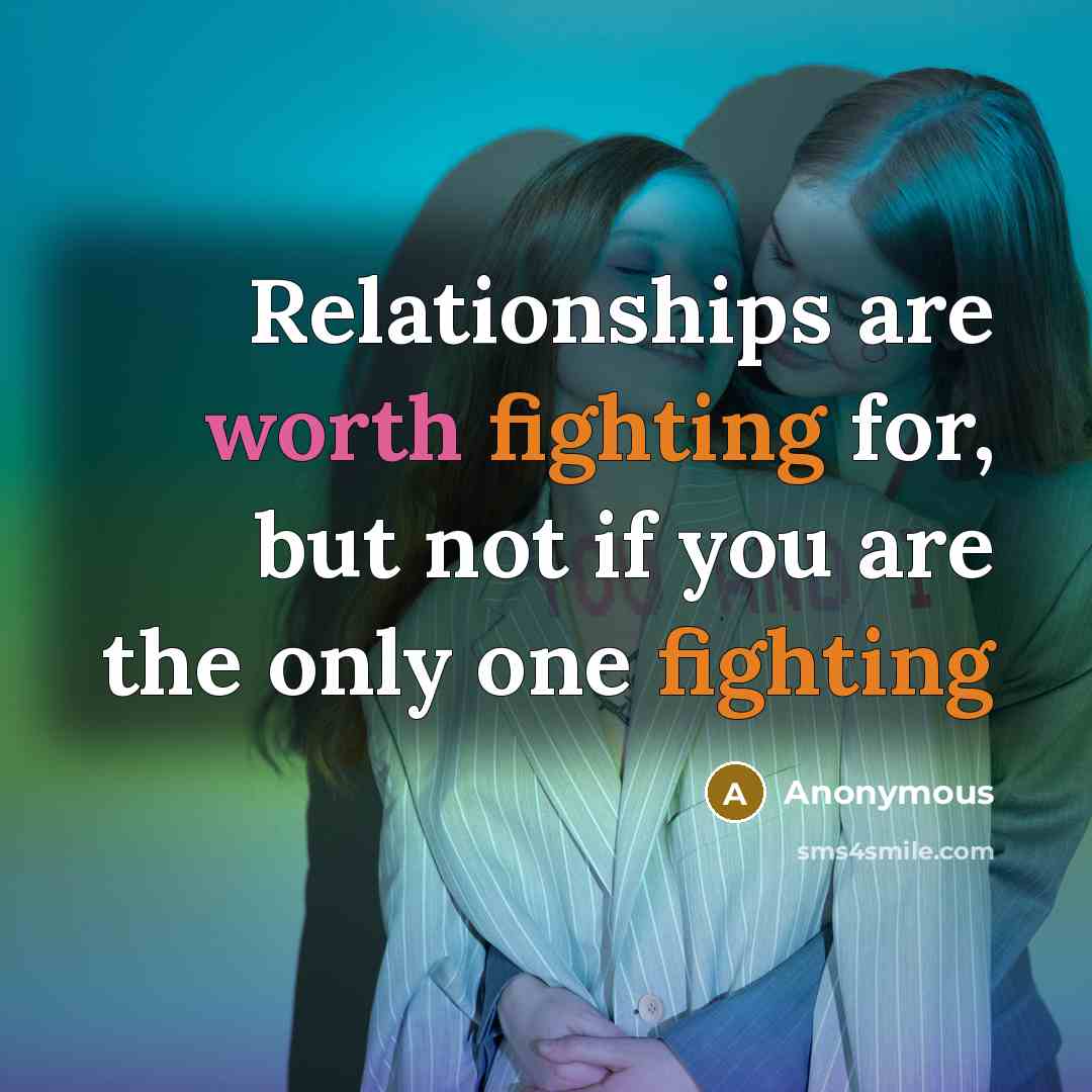 “Relationships are worth fighting for, but not if you are the only one fighting” quote by Anonymous