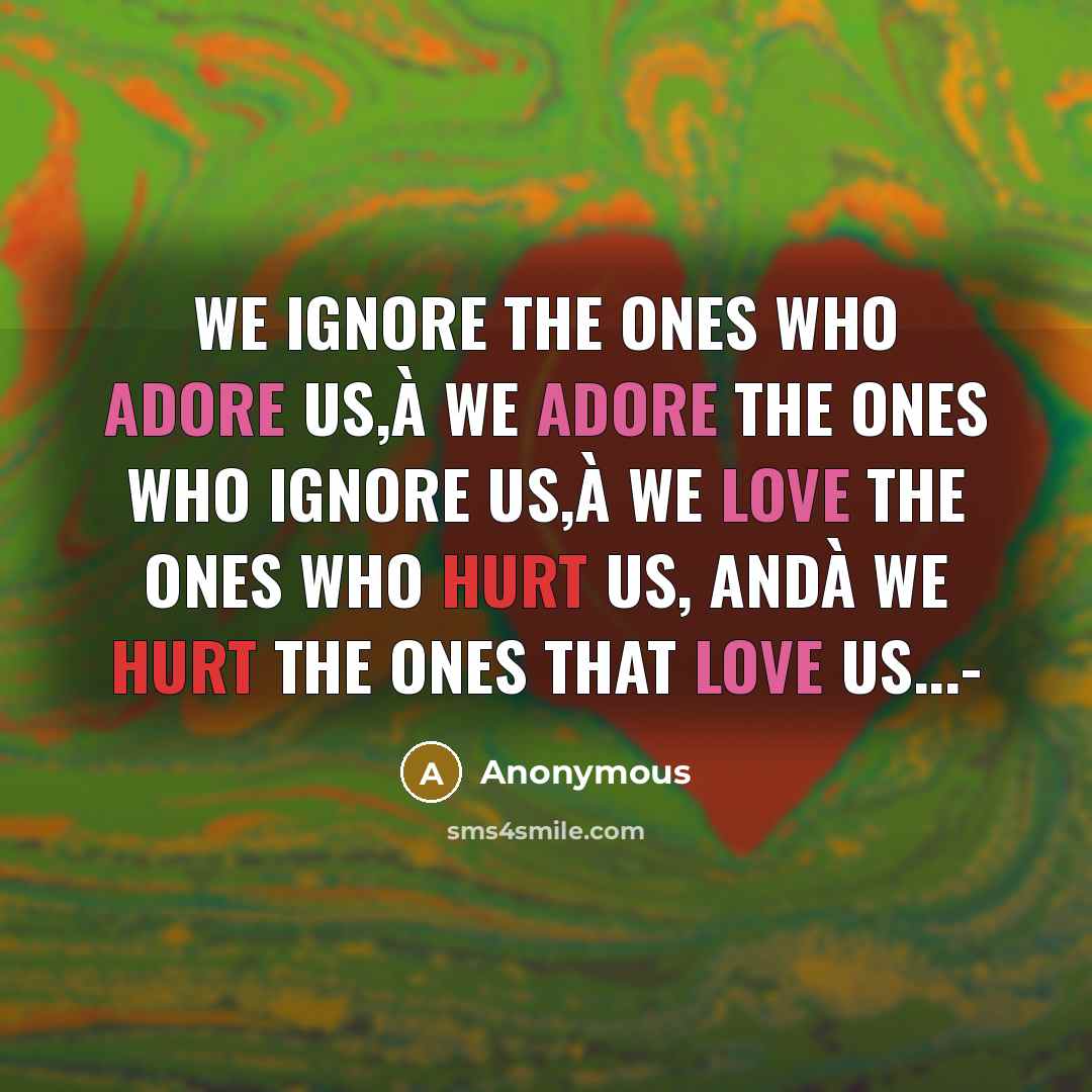 “We ignore the ones who adore us,à we adore the ones who ignore us,à we love the ones who hurt us, andà we hurt the ones that love us...-” quote by Anonymous