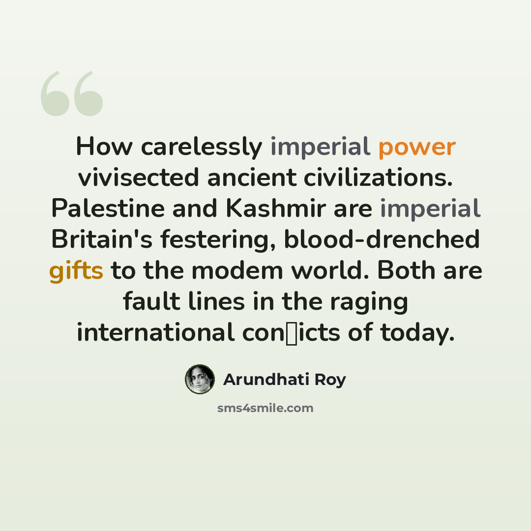 “How carelessly imperial power vivisected ancient civilizations. Palestine and Kashmir are imperial Britain's festering, blood-drenched gifts to the modem world. Both are fault lines in the raging international con�icts of today.” quote by Arundhati Roy