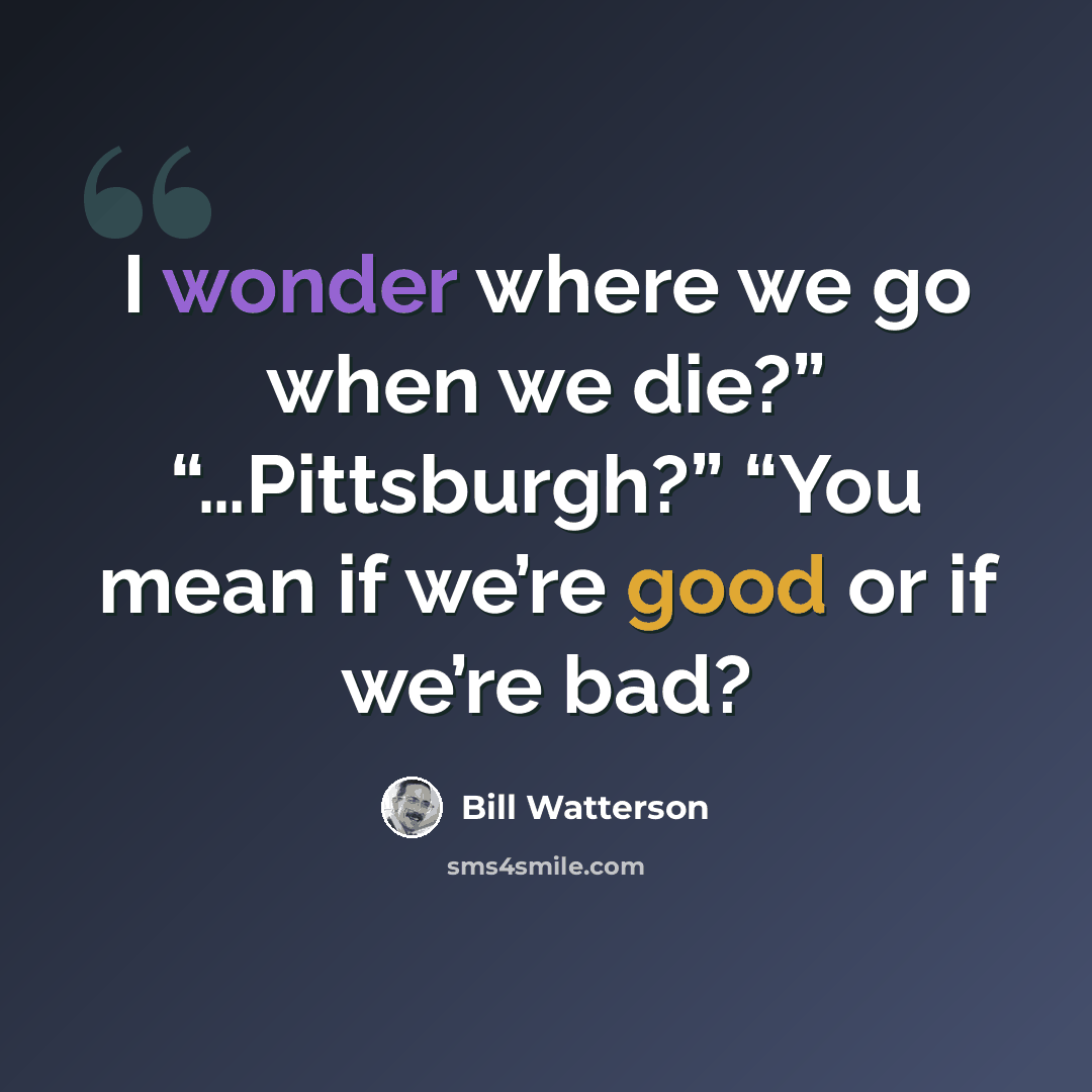 “I wonder where we go when we die?” “…Pittsburgh?” “You mean if we’re good or if we’re bad?” quote by Bill Watterson