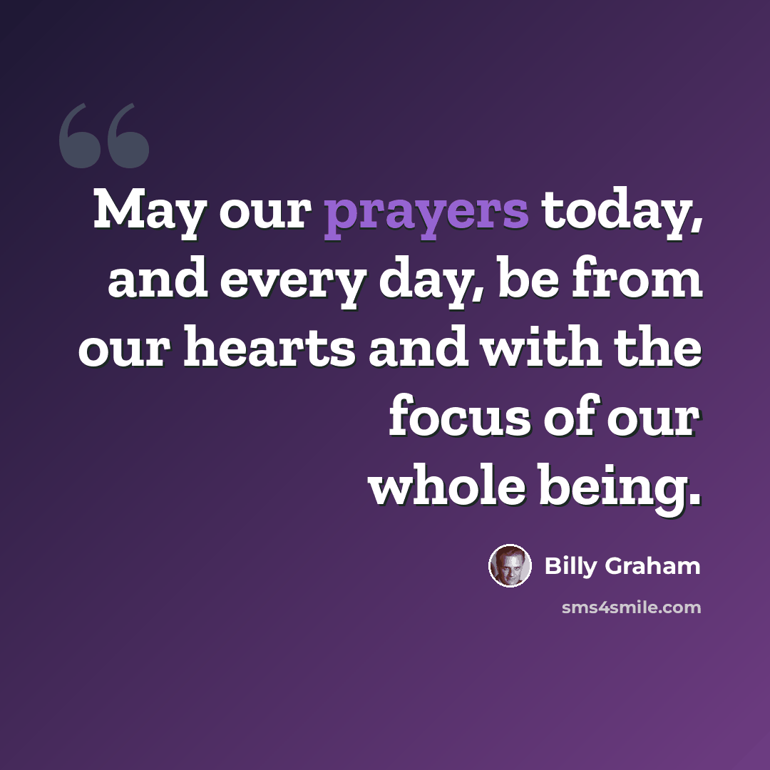 “May our prayers today, and every day, be from our hearts and with the focus of our whole being.” quote by Billy Graham