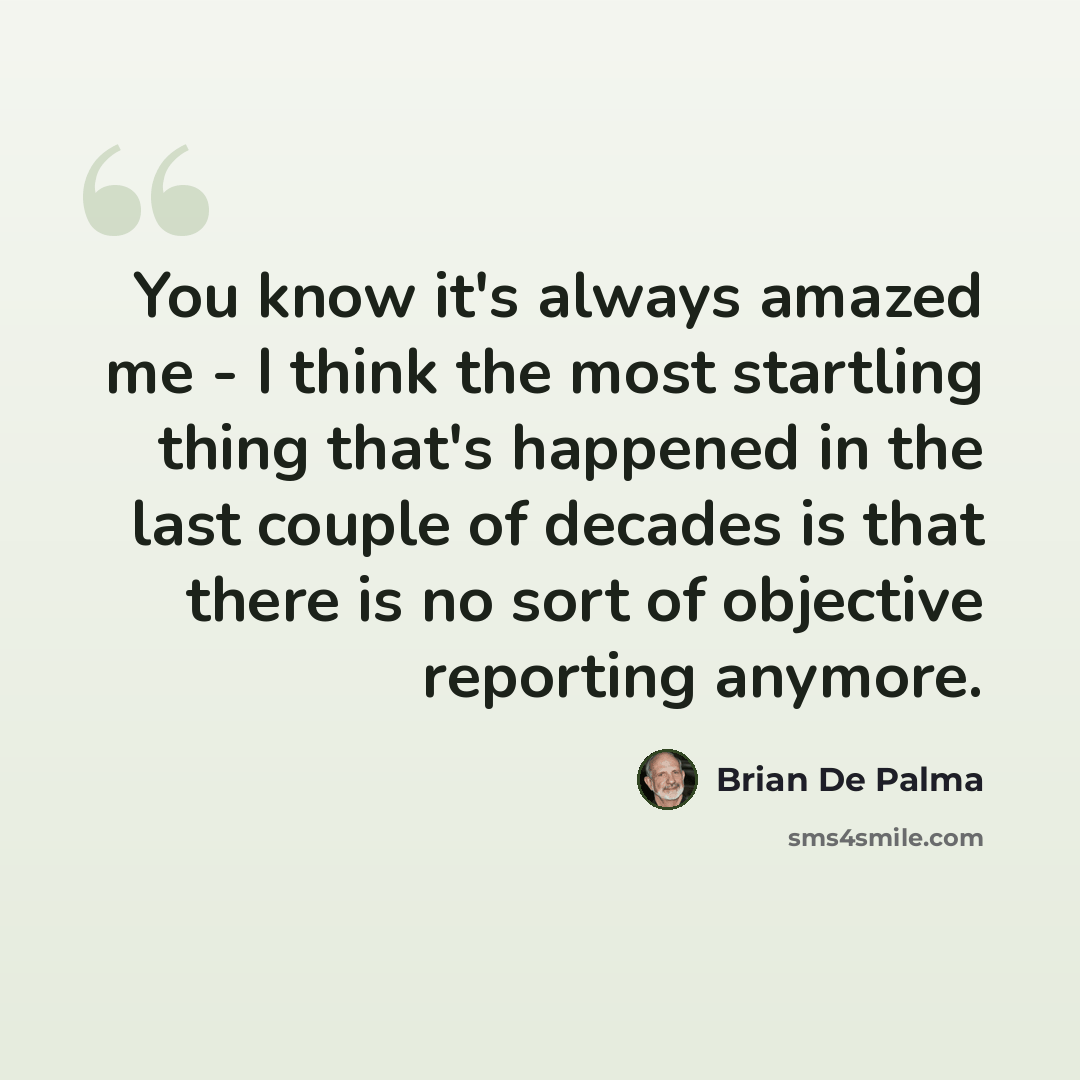 “You know it's always amazed me - I think the most startling thing that's happened in the last couple of decades is that there is no sort of objective reporting anymore.” quote by Brian De Palma