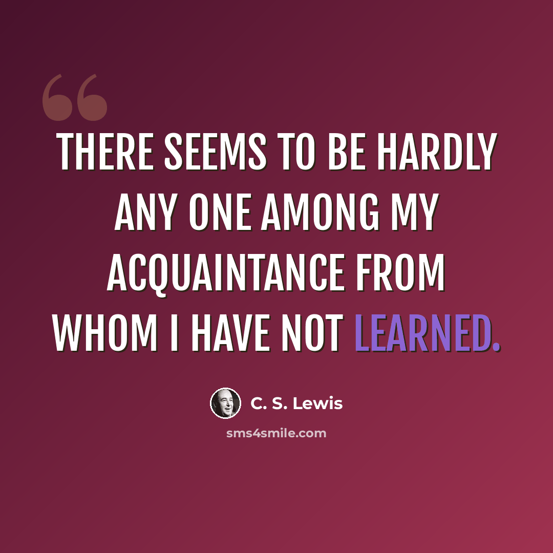 “There seems to be hardly any one among my acquaintance from whom I have not learned.” quote by C. S. Lewis