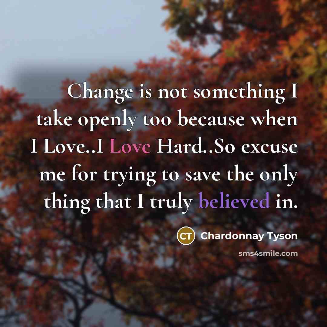 “Change is not something I take openly too because when I Love..I Love Hard..So excuse me for trying to save the only thing that I truly believed in.” quote by Chardonnay Tyson