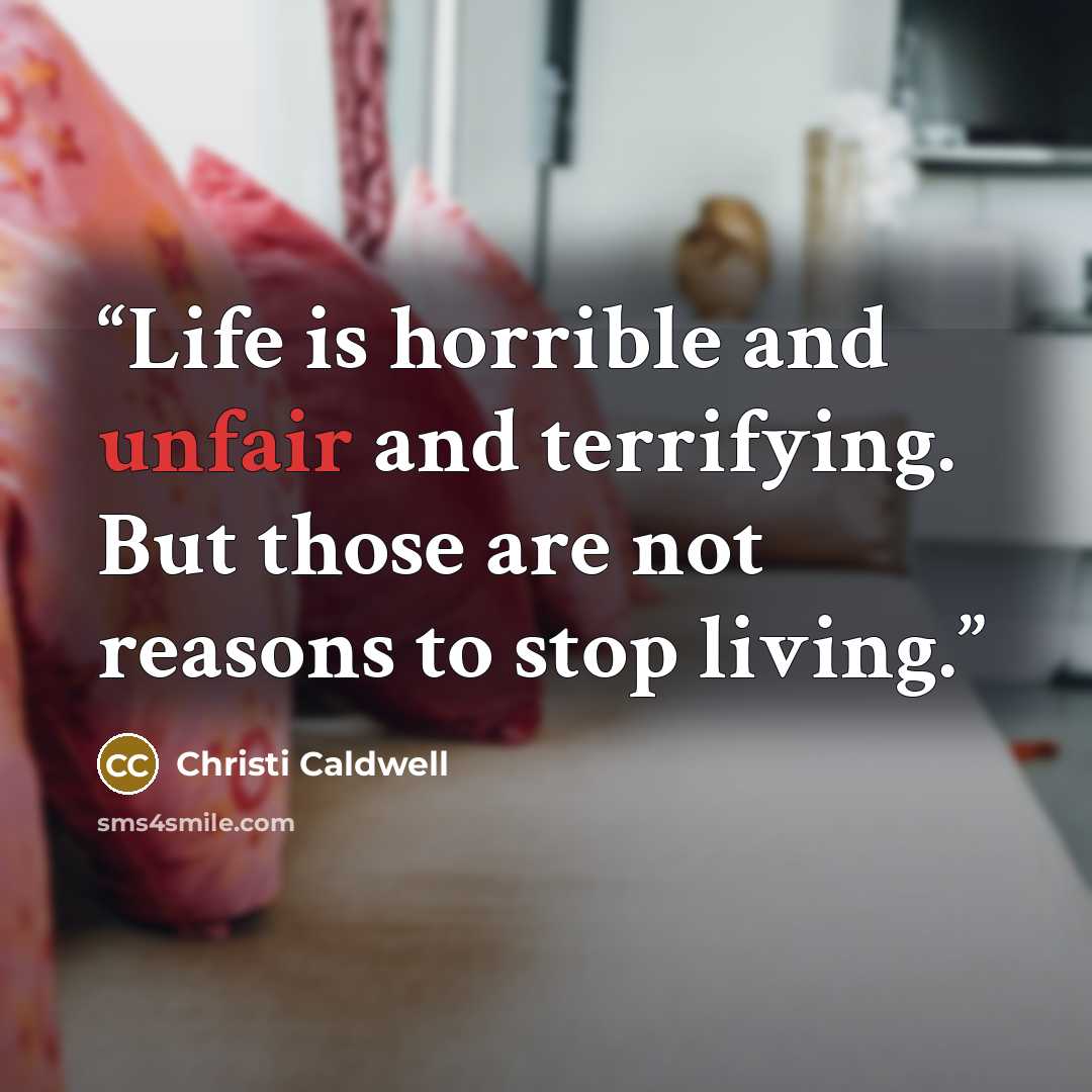 “Life is horrible and unfair and terrifying. But those are not reasons to stop living.” quote by Christi Caldwell