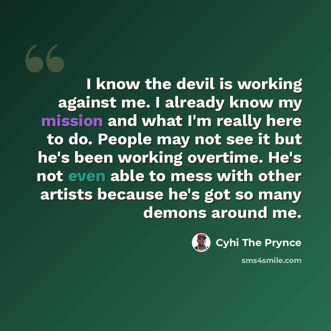 “I know the devil is working against me. I already know my mission and what I'm really here to do. People may not see it but he's been working overtime. He's not even able to mess with other artists because he's got so many demons around me.” quote by Cyhi the Prynce