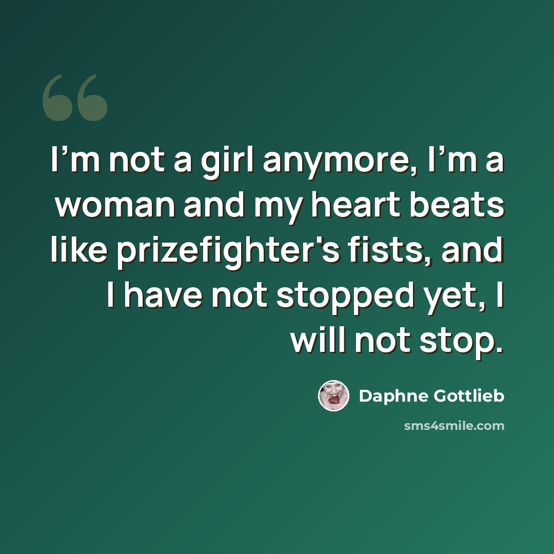 “I'm not a girl anymore, I'm a woman and my heart beats like prizefighter's fists, and I have not stopped yet, I will not stop.” quote by Daphne Gottlieb