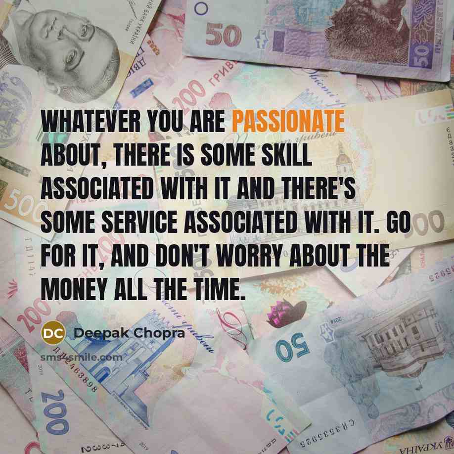 “Whatever you are passionate about, there is some skill associated with it and there's some service associated with it. Go for it, and don't worry about the money all the time.” quote by Deepak Chopra