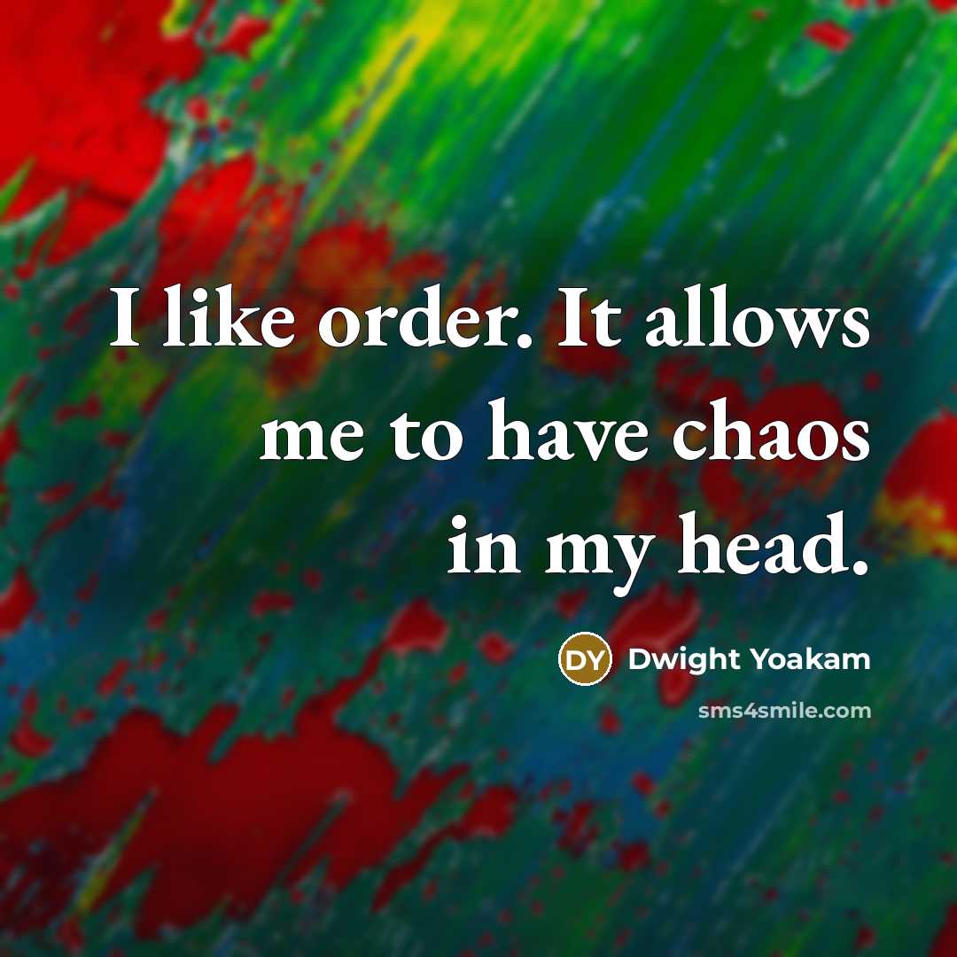 “I like order. It allows me to have chaos in my head.” quote by Dwight Yoakam