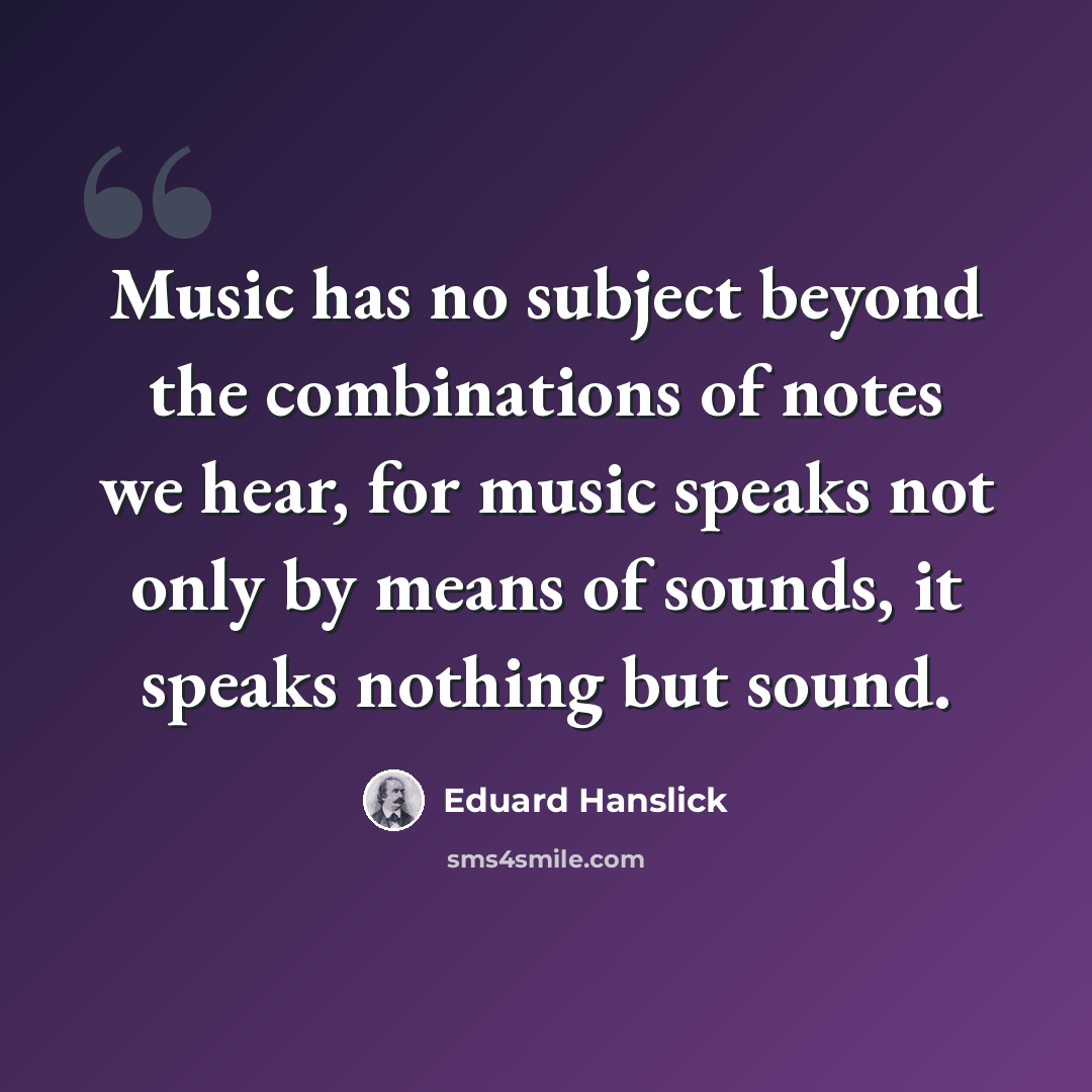 “Music has no subject beyond the combinations of notes we hear, for music speaks not only by means of sounds, it speaks nothing but sound.” quote by Eduard Hanslick