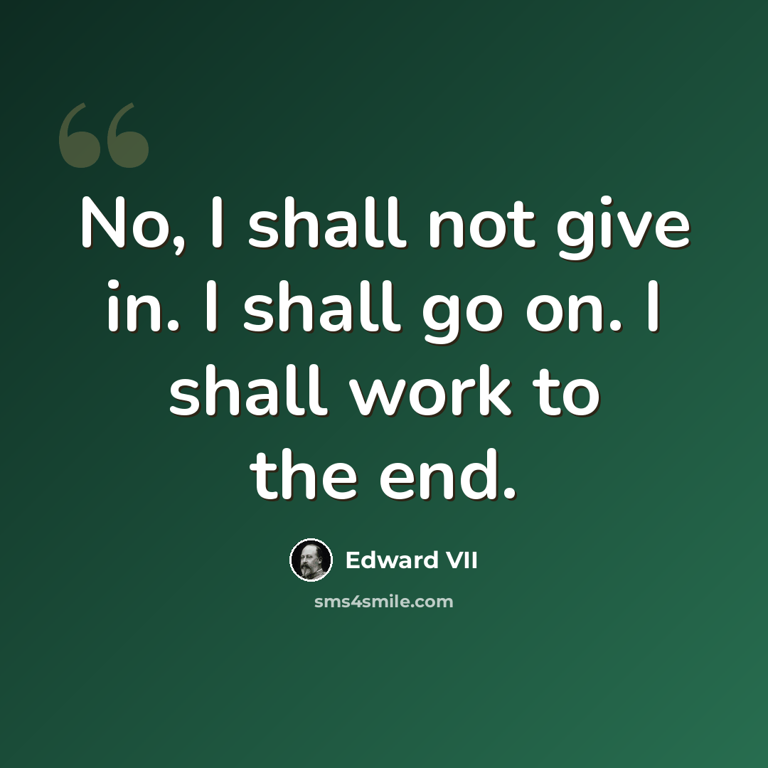 “No, I shall not give in. I shall go on. I shall work to the end.” quote by Edward VII
