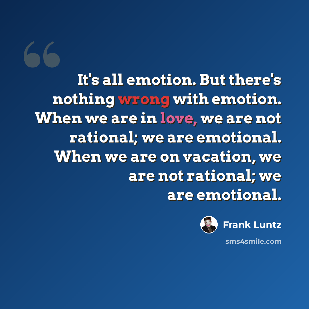 “It's all emotion. But there's nothing wrong with emotion. When we are in love, we are not rational; we are emotional. When we are on vacation, we are not rational; we are emotional.” quote by Frank Luntz
