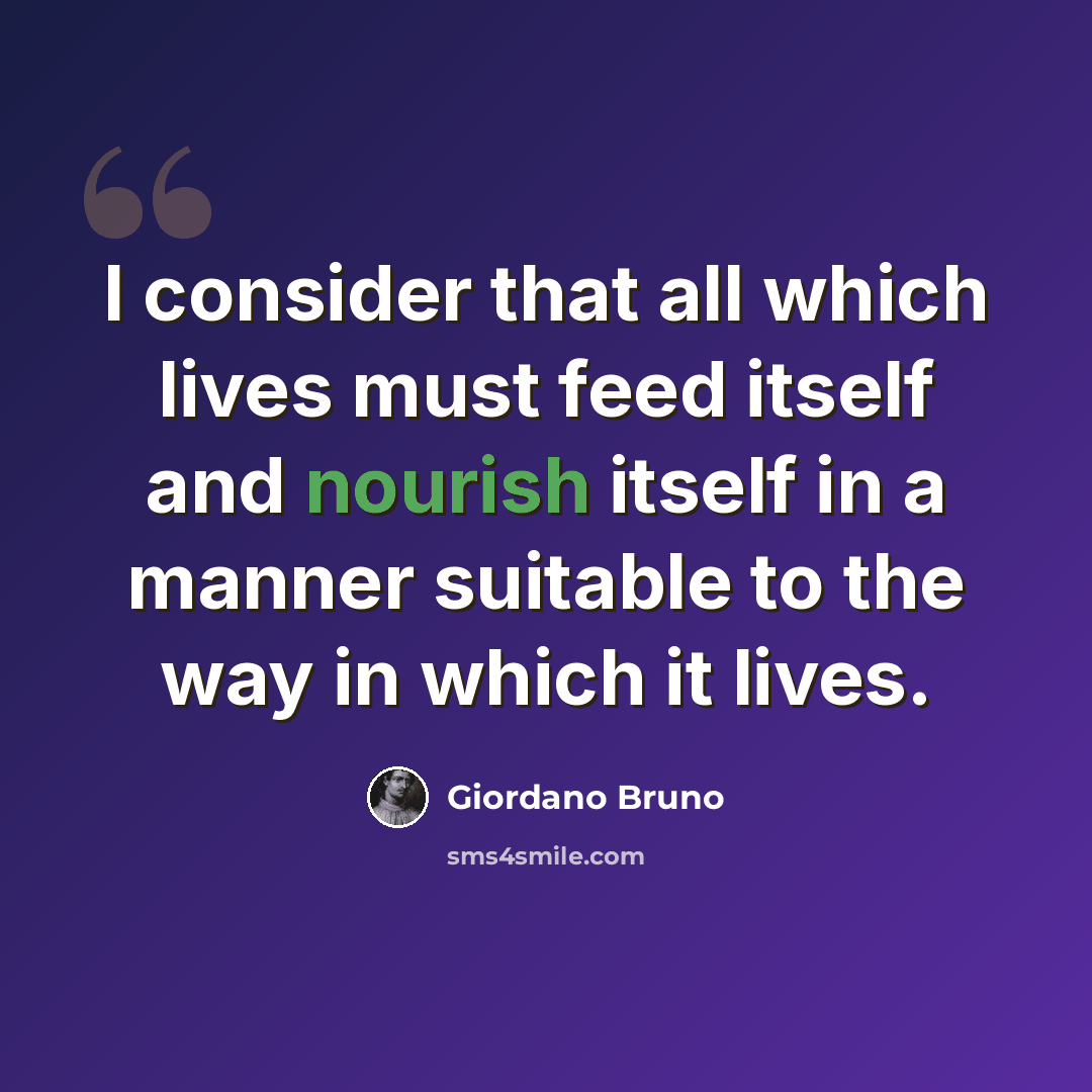 “I consider that all which lives must feed itself and nourish itself in a manner suitable to the way in which it lives.” quote by Giordano Bruno