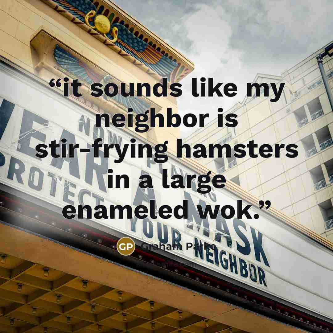 “it sounds like my neighbor is stir-frying hamsters in a large enameled wok.” quote by Graham Parke