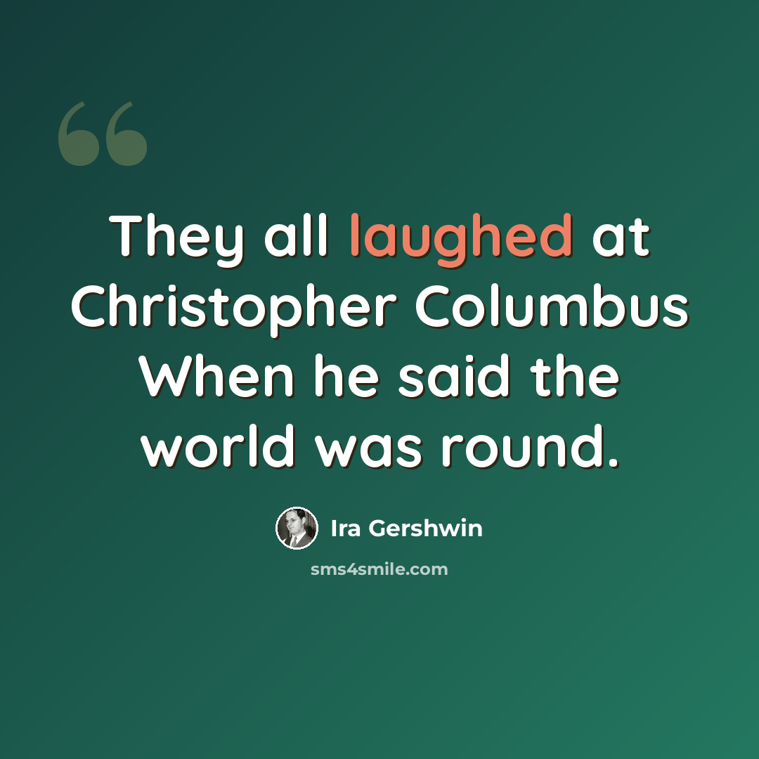 “They all laughed at Christopher Columbus When he said the world was round.” quote by Ira Gershwin